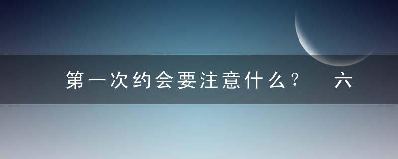 第一次约会要注意什么？ 六大技巧让你好印象百分百